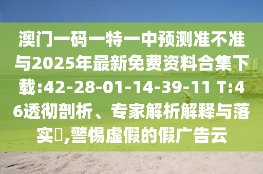澳門一碼一特一中預測準不準與2025年最新免費資料合集下載:42-28-01-14-39-11 T:46透徹剖析、專家解析解釋與落實?,警惕虛假的假廣告云