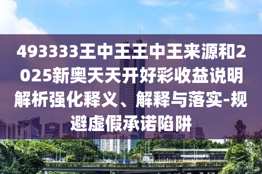 493333王中王王中王來(lái)源和2025新奧天天開(kāi)好彩收益說(shuō)明解析強(qiáng)化釋義、解釋與落實(shí)-規(guī)避虛假承諾陷阱