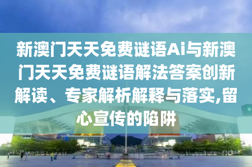 新澳門天天免費(fèi)謎語(yǔ)Ai與新澳門天天免費(fèi)謎語(yǔ)解法答案創(chuàng)新解讀、專家解析解釋與落實(shí),留心宣傳的陷阱