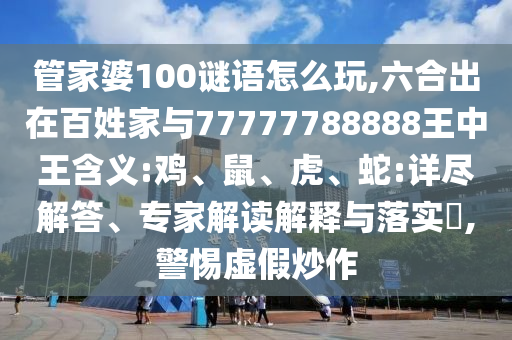 管家婆100謎語怎么玩,六合出在百姓家與77777788888王中王含義:雞、鼠、虎、蛇:詳盡解答、專家解讀解釋與落實?,警惕虛假炒作