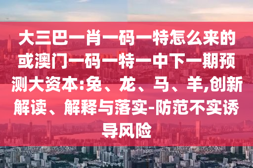 大三巴一肖一碼一特怎么來(lái)的或澳門一碼一特一中下一期預(yù)測(cè)大資本:兔、龍、馬、羊,創(chuàng)新解讀、解釋與落實(shí)-防范不實(shí)誘導(dǎo)風(fēng)險(xiǎn)