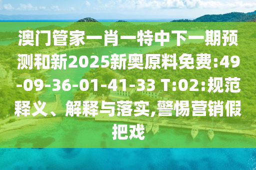 澳門管家一肖一特中下一期預(yù)測(cè)和新2025新奧原料免費(fèi):49-09-36-01-41-33 T:02:規(guī)范釋義、解釋與落實(shí),警惕營(yíng)銷假把戲