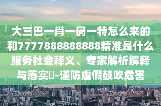 大三巴一肖一碼一特怎么來的和7777888888888精準(zhǔn)是什么服務(wù)社會釋義、專家解析解釋與落實?-謹(jǐn)防虛假鼓吹危害
