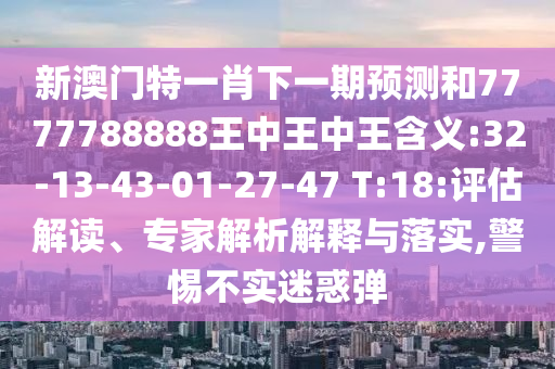 新澳門特一肖下一期預測和7777788888王中王中王含義:32-13-43-01-27-47 T:18:評估解讀、專家解析解釋與落實,警惕不實迷惑彈