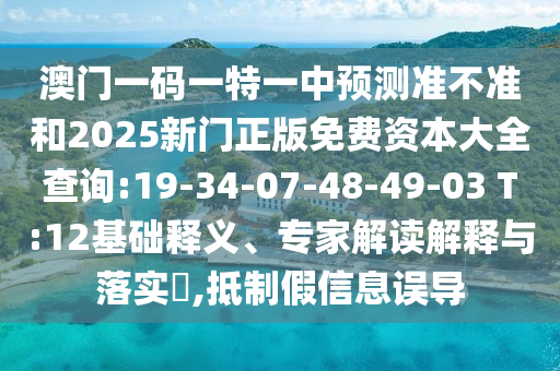 澳門一碼一特一中預測準不準和2025新門正版免費資本大全查詢:19-34-07-48-49-03 T:12基礎釋義、專家解讀解釋與落實?,抵制假信息誤導