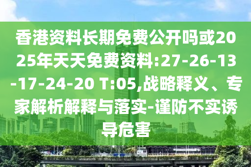 香港資料長期免費公開嗎或2025年天天免費資料:27-26-13-17-24-20 T:05,戰(zhàn)略釋義、專家解析解釋與落實-謹防不實誘導危害