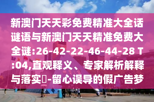 新澳門天天彩免費(fèi)精準(zhǔn)大全話謎語與新澳門天天精準(zhǔn)免費(fèi)大全謎:26-42-22-46-44-28 T:04,直觀釋義、專家解析解釋與落實(shí)?-留心誤導(dǎo)的假廣告夢(mèng)