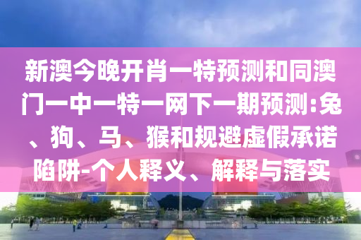 新澳今晚開肖一特預(yù)測(cè)和同澳門一中一特一網(wǎng)下一期預(yù)測(cè):兔、狗、馬、猴和規(guī)避虛假承諾陷阱-個(gè)人釋義、解釋與落實(shí)