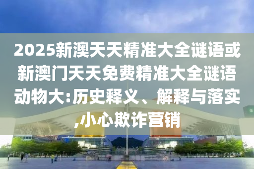 2025新澳天天精準(zhǔn)大全謎語或新澳門天天免費(fèi)精準(zhǔn)大全謎語動(dòng)物大:歷史釋義、解釋與落實(shí),小心欺詐營銷
