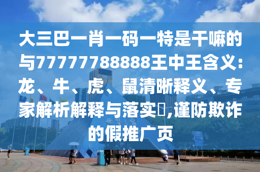 大三巴一肖一碼一特是干嘛的與77777788888王中王含義:龍、牛、虎、鼠清晰釋義、專(zhuān)家解析解釋與落實(shí)?,謹(jǐn)防欺詐的假推廣頁(yè)