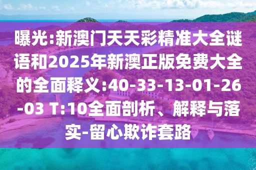 曝光:新澳門天天彩精準(zhǔn)大全謎語和2025年新澳正版免費(fèi)大全的全面釋義:40-33-13-01-26-03 T:10全面剖析、解釋與落實(shí)-留心欺詐套路