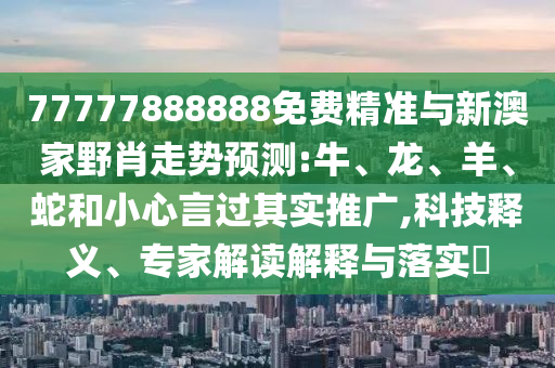 77777888888免費(fèi)精準(zhǔn)與新澳家野肖走勢(shì)預(yù)測(cè):牛、龍、羊、蛇和小心言過其實(shí)推廣,科技釋義、專家解讀解釋與落實(shí)?