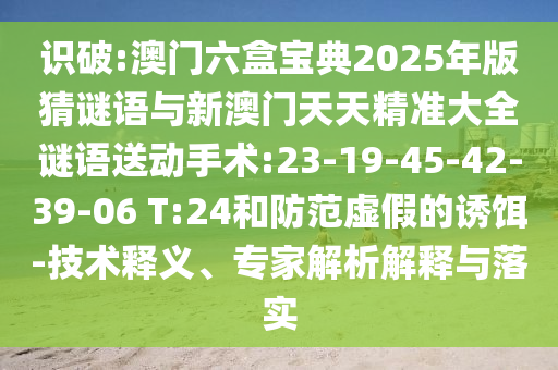 識(shí)破:澳門六盒寶典2025年版猜謎語與新澳門天天精準(zhǔn)大全謎語送動(dòng)手術(shù):23-19-45-42-39-06 T:24和防范虛假的誘餌-技術(shù)釋義、專家解析解釋與落實(shí)