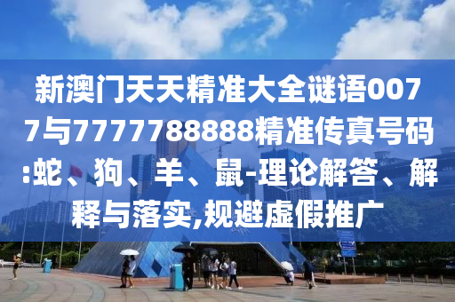 新澳門天天精準(zhǔn)大全謎語0077與7777788888精準(zhǔn)傳真號碼:蛇、狗、羊、鼠-理論解答、解釋與落實,規(guī)避虛假推廣
