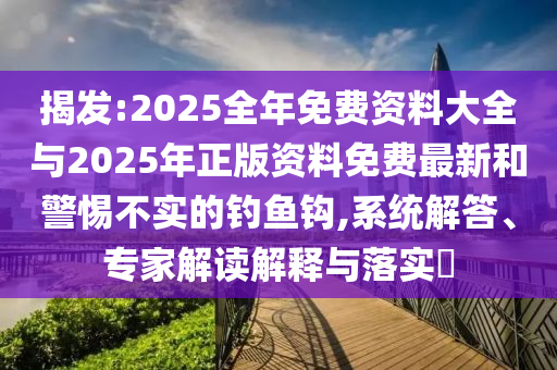 揭發(fā):2025全年免費(fèi)資料大全與2025年正版資料免費(fèi)最新和警惕不實(shí)的釣魚鉤,系統(tǒng)解答、專家解讀解釋與落實(shí)?