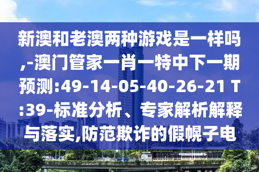 新澳和老澳兩種游戲是一樣嗎,-澳門管家一肖一特中下一期預(yù)測:49-14-05-40-26-21 T:39-標(biāo)準(zhǔn)分析、專家解析解釋與落實(shí),防范欺詐的假幌子電