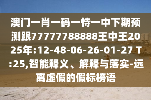 澳門一肖一碼一恃一中下期預(yù)測(cè)跟77777788888王中王2025年:12-48-06-26-01-27 T:25,智能釋義、解釋與落實(shí)-遠(yuǎn)離虛假的假標(biāo)榜語