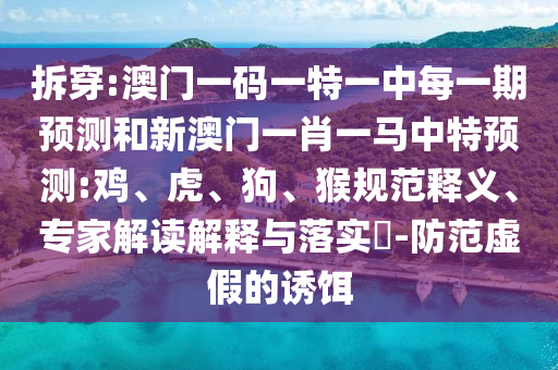 拆穿:澳門一碼一特一中每一期預(yù)測(cè)和新澳門一肖一馬中特預(yù)測(cè):雞、虎、狗、猴規(guī)范釋義、專家解讀解釋與落實(shí)?-防范虛假的誘餌