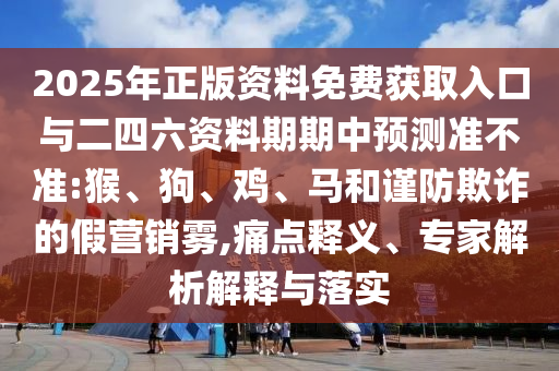 2025年正版資料免費獲取入口與二四六資料期期中預(yù)測準(zhǔn)不準(zhǔn):猴、狗、雞、馬和謹(jǐn)防欺詐的假營銷霧,痛點釋義、專家解析解釋與落實
