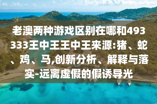 老澳兩種游戲區(qū)別在哪和493333王中王王中王來源:豬、蛇、雞、馬,創(chuàng)新分析、解釋與落實-遠離虛假的假誘導光