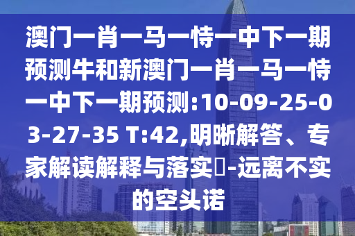 澳門一肖一馬一恃一中下一期預(yù)測(cè)牛和新澳門一肖一馬一恃一中下一期預(yù)測(cè):10-09-25-03-27-35 T:42,明晰解答、專家解讀解釋與落實(shí)?-遠(yuǎn)離不實(shí)的空頭諾
