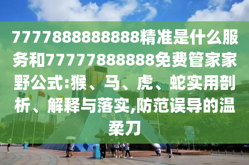7777888888888精準(zhǔn)是什么服務(wù)和77777888888免費(fèi)管家家野公式:猴、馬、虎、蛇實(shí)用剖析、解釋與落實(shí),防范誤導(dǎo)的溫柔刀