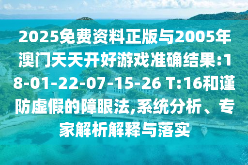 2025免費(fèi)資料正版與2005年澳門(mén)天天開(kāi)好游戲準(zhǔn)確結(jié)果:18-01-22-07-15-26 T:16和謹(jǐn)防虛假的障眼法,系統(tǒng)分析、專家解析解釋與落實(shí)