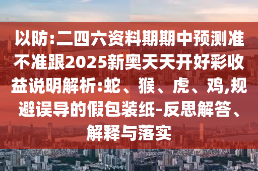 以防:二四六資料期期中預(yù)測(cè)準(zhǔn)不準(zhǔn)跟2025新奧天天開好彩收益說明解析:蛇、猴、虎、雞,規(guī)避誤導(dǎo)的假包裝紙-反思解答、解釋與落實(shí)