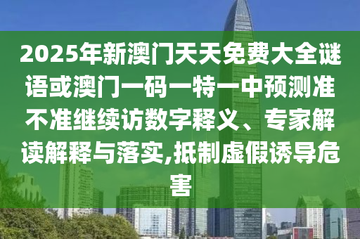 2025年新澳門天天免費大全謎語或澳門一碼一特一中預測準不準繼續(xù)訪數字釋義、專家解讀解釋與落實,抵制虛假誘導危害