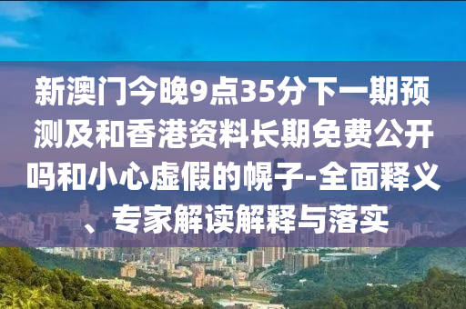 新澳門今晚9點(diǎn)35分下一期預(yù)測(cè)及和香港資料長期免費(fèi)公開嗎和小心虛假的幌子-全面釋義、專家解讀解釋與落實(shí)