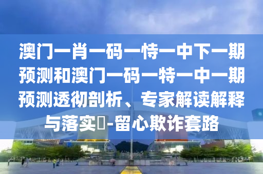 澳門一肖一碼一恃一中下一期預(yù)測和澳門一碼一特一中一期預(yù)測透徹剖析、專家解讀解釋與落實?-留心欺詐套路