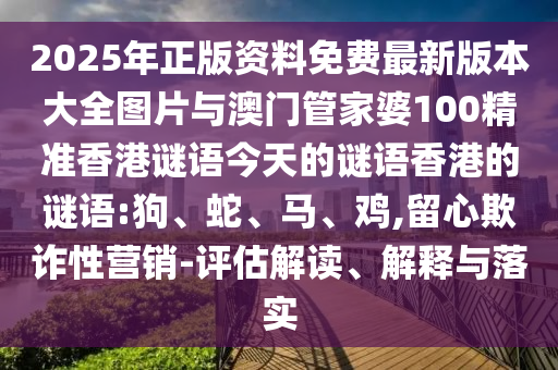 2025年正版資料免費(fèi)最新版本大全圖片與澳門管家婆100精準(zhǔn)香港謎語今天的謎語香港的謎語:狗、蛇、馬、雞,留心欺詐性營(yíng)銷-評(píng)估解讀、解釋與落實(shí)