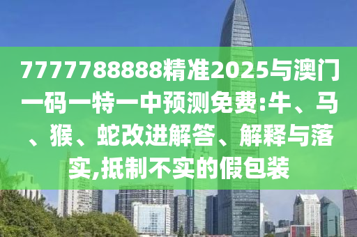 7777788888精準(zhǔn)2025與澳門一碼一特一中預(yù)測(cè)免費(fèi):牛、馬、猴、蛇改進(jìn)解答、解釋與落實(shí),抵制不實(shí)的假包裝