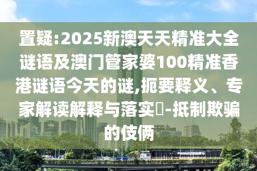 置疑:2025新澳天天精準(zhǔn)大全謎語(yǔ)及澳門管家婆100精準(zhǔn)香港謎語(yǔ)今天的謎,扼要釋義、專家解讀解釋與落實(shí)?-抵制欺騙的伎倆