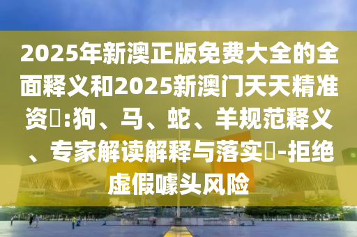 2025年新澳正版免費(fèi)大全的全面釋義和2025新澳門天天精準(zhǔn)資枓:狗、馬、蛇、羊規(guī)范釋義、專家解讀解釋與落實(shí)?-拒絕虛假噱頭風(fēng)險(xiǎn)