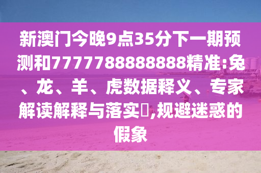 新澳門今晚9點35分下一期預(yù)測和7777788888888精準(zhǔn):兔、龍、羊、虎數(shù)據(jù)釋義、專家解讀解釋與落實?,規(guī)避迷惑的假象