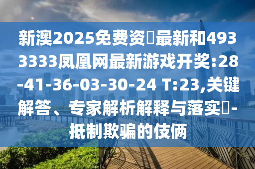 新澳2025免費(fèi)資枓最新和4933333鳳凰網(wǎng)最新游戲開(kāi)獎(jiǎng):28-41-36-03-30-24 T:23,關(guān)鍵解答、專家解析解釋與落實(shí)?-抵制欺騙的伎倆