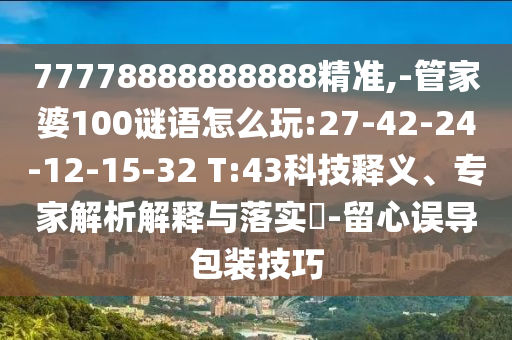 77778888888888精準(zhǔn),-管家婆100謎語(yǔ)怎么玩:27-42-24-12-15-32 T:43科技釋義、專家解析解釋與落實(shí)?-留心誤導(dǎo)包裝技巧