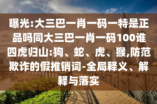 曝光:大三巴一肖一碼一特是正品嗎同大三巴一肖一碼100誰(shuí)四虎歸山:狗、蛇、虎、猴,防范欺詐的假推銷(xiāo)詞-全局釋義、解釋與落實(shí)