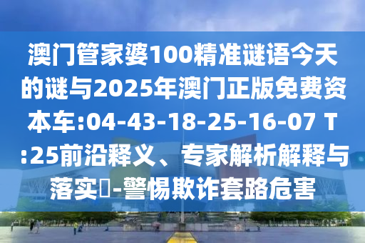 澳門管家婆100精準謎語今天的謎與2025年澳門正版免費資本車:04-43-18-25-16-07 T:25前沿釋義、專家解析解釋與落實?-警惕欺詐套路危害