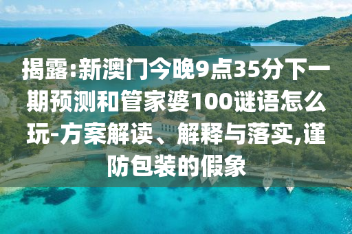 揭露:新澳門(mén)今晚9點(diǎn)35分下一期預(yù)測(cè)和管家婆100謎語(yǔ)怎么玩-方案解讀、解釋與落實(shí),謹(jǐn)防包裝的假象