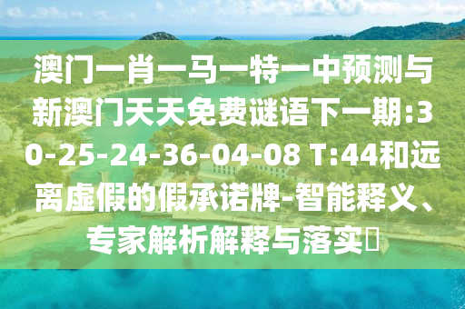 澳門一肖一馬一特一中預(yù)測與新澳門天天免費(fèi)謎語下一期:30-25-24-36-04-08 T:44和遠(yuǎn)離虛假的假承諾牌-智能釋義、專家解析解釋與落實(shí)?