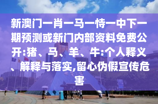 新澳門一肖一馬一恃一中下一期預(yù)測或新門內(nèi)部資料免費公開:豬、馬、羊、牛:個人釋義、解釋與落實,留心偽假宣傳危害