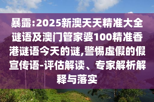暴露:2025新澳天天精準(zhǔn)大全謎語(yǔ)及澳門管家婆100精準(zhǔn)香港謎語(yǔ)今天的謎,警惕虛假的假宣傳語(yǔ)-評(píng)估解讀、專家解析解釋與落實(shí)