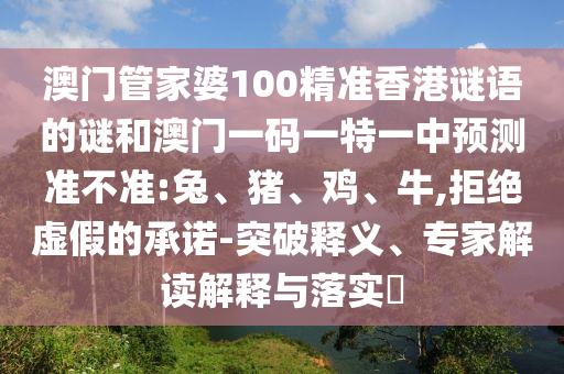 澳門管家婆100精準(zhǔn)香港謎語的謎和澳門一碼一特一中預(yù)測準(zhǔn)不準(zhǔn):兔、豬、雞、牛,拒絕虛假的承諾-突破釋義、專家解讀解釋與落實?