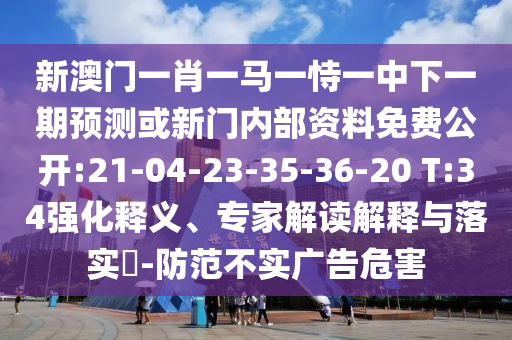 新澳門一肖一馬一恃一中下一期預(yù)測或新門內(nèi)部資料免費公開:21-04-23-35-36-20 T:34強化釋義、專家解讀解釋與落實?-防范不實廣告危害