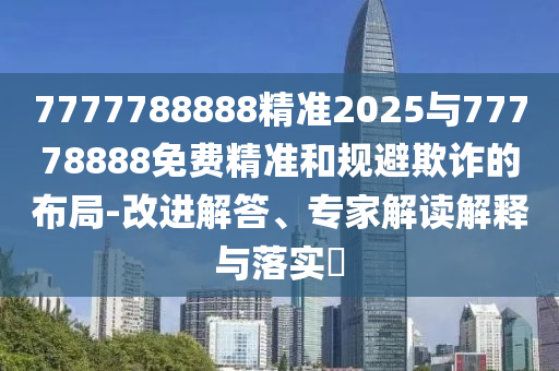 7777788888精準(zhǔn)2025與77778888免費(fèi)精準(zhǔn)和規(guī)避欺詐的布局-改進(jìn)解答、專家解讀解釋與落實(shí)?