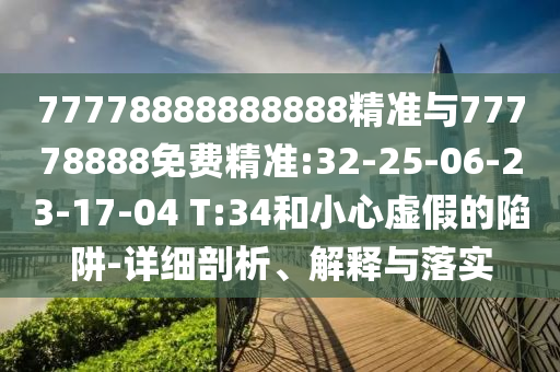 77778888888888精準(zhǔn)與77778888免費(fèi)精準(zhǔn):32-25-06-23-17-04 T:34和小心虛假的陷阱-詳細(xì)剖析、解釋與落實(shí)