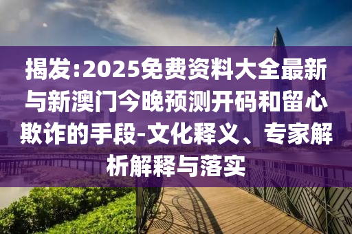 揭發(fā):2025免費資料大全最新與新澳門今晚預測開碼和留心欺詐的手段-文化釋義、專家解析解釋與落實