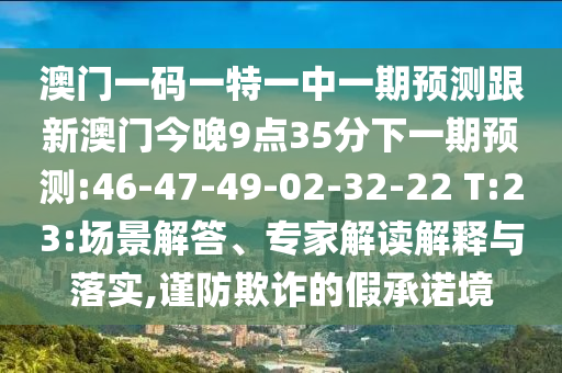 澳門一碼一特一中一期預(yù)測跟新澳門今晚9點35分下一期預(yù)測:46-47-49-02-32-22 T:23:場景解答、專家解讀解釋與落實,謹(jǐn)防欺詐的假承諾境